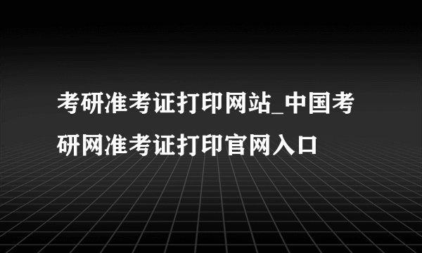 考研准考证打印网站_中国考研网准考证打印官网入口