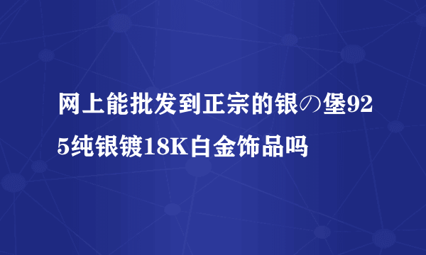 网上能批发到正宗的银の堡925纯银镀18K白金饰品吗