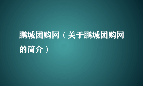 鹏城团购网（关于鹏城团购网的简介）