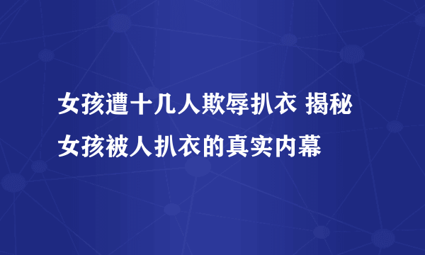 女孩遭十几人欺辱扒衣 揭秘女孩被人扒衣的真实内幕