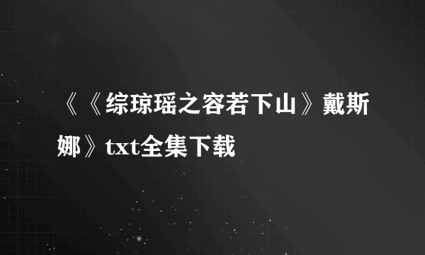 《《综琼瑶之容若下山》戴斯娜》txt全集下载