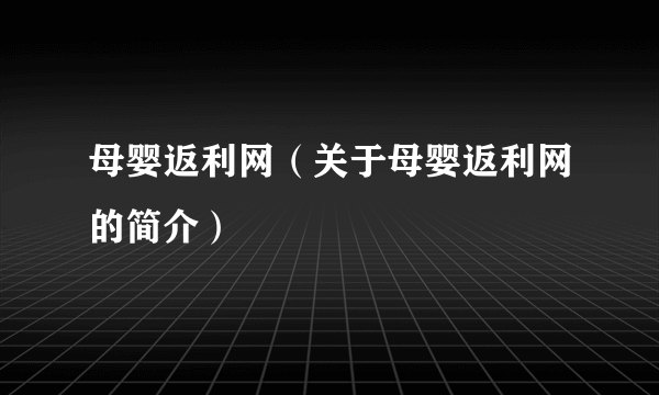 母婴返利网（关于母婴返利网的简介）