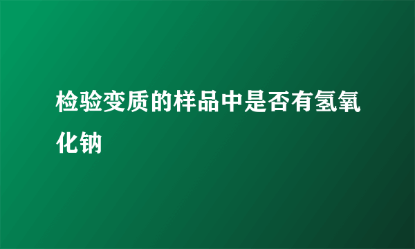 检验变质的样品中是否有氢氧化钠