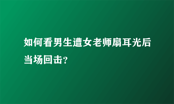 如何看男生遭女老师扇耳光后当场回击？