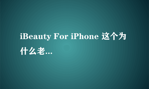 iBeauty For iPhone 这个为什么老是打不开？