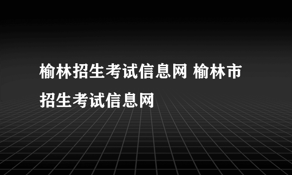 榆林招生考试信息网 榆林市招生考试信息网