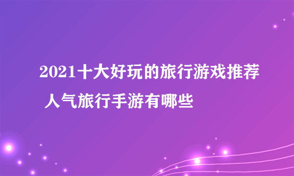 2021十大好玩的旅行游戏推荐 人气旅行手游有哪些