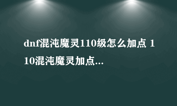 dnf混沌魔灵110级怎么加点 110混沌魔灵加点推荐2023