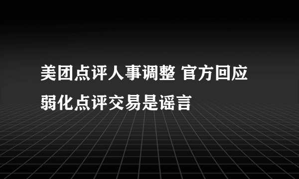 美团点评人事调整 官方回应弱化点评交易是谣言