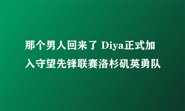 那个男人回来了 Diya正式加入守望先锋联赛洛杉矶英勇队