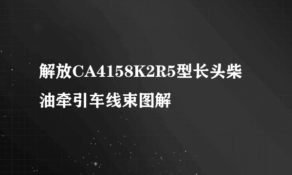 解放CA4158K2R5型长头柴油牵引车线束图解