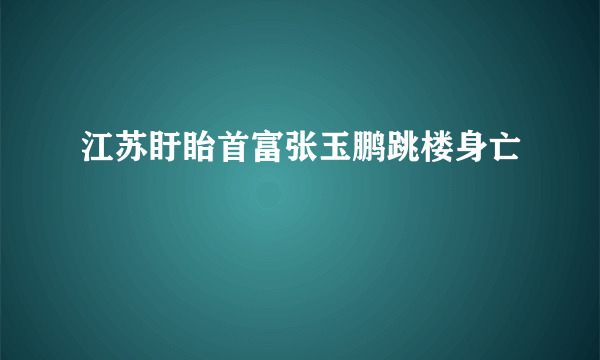 江苏盱眙首富张玉鹏跳楼身亡