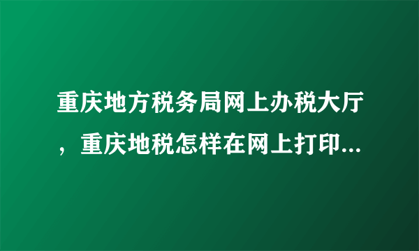 重庆地方税务局网上办税大厅，重庆地税怎样在网上打印申报信息