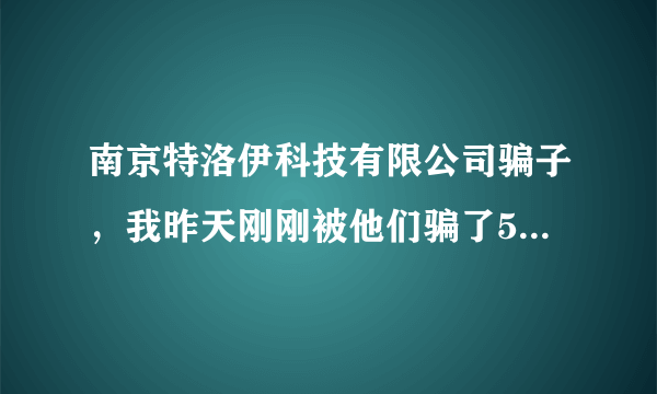 南京特洛伊科技有限公司骗子，我昨天刚刚被他们骗了5000元钱，请大家注意！