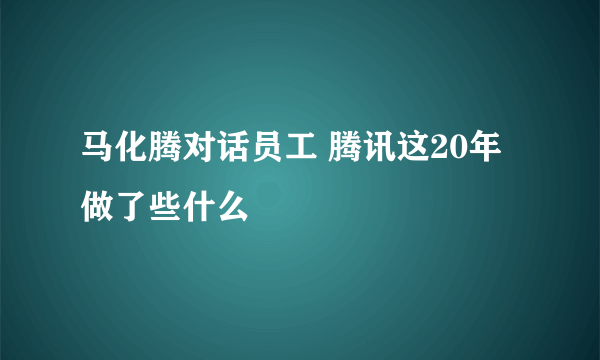 马化腾对话员工 腾讯这20年做了些什么