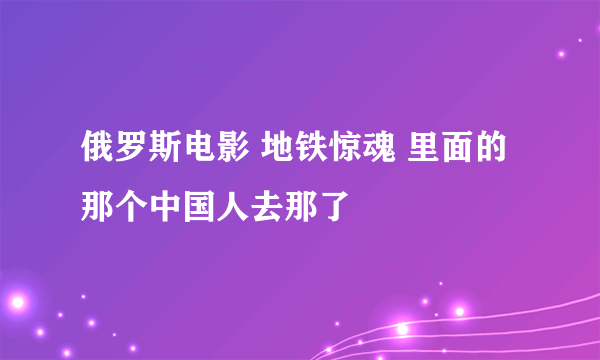 俄罗斯电影 地铁惊魂 里面的那个中国人去那了