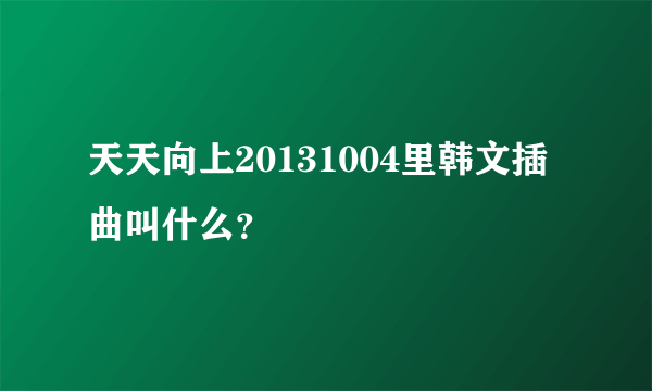 天天向上20131004里韩文插曲叫什么？