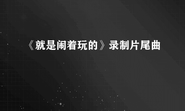 《就是闹着玩的》录制片尾曲