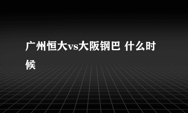 广州恒大vs大阪钢巴 什么时候