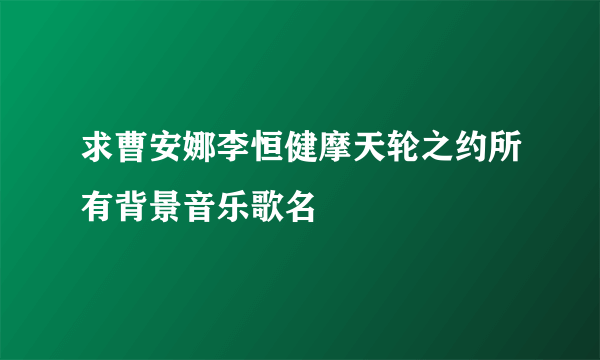 求曹安娜李恒健摩天轮之约所有背景音乐歌名