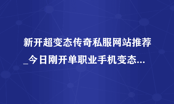 新开超变态传奇私服网站推荐_今日刚开单职业手机变态传奇合集)