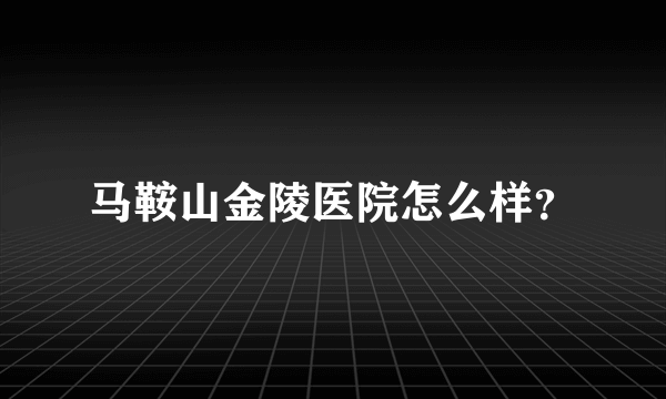 马鞍山金陵医院怎么样？