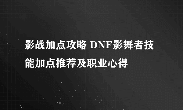 影战加点攻略 DNF影舞者技能加点推荐及职业心得