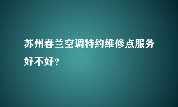 苏州春兰空调特约维修点服务好不好？