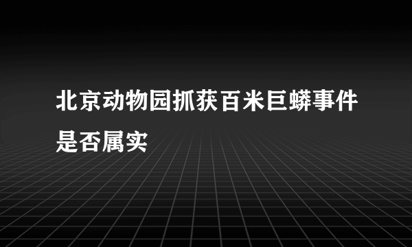 北京动物园抓获百米巨蟒事件是否属实