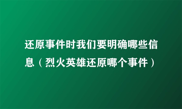 还原事件时我们要明确哪些信息（烈火英雄还原哪个事件）