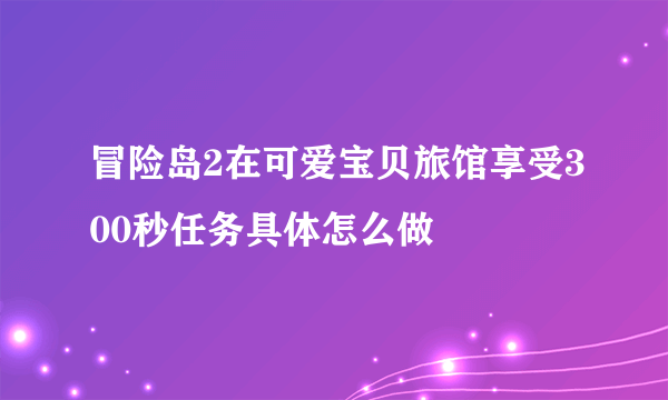 冒险岛2在可爱宝贝旅馆享受300秒任务具体怎么做