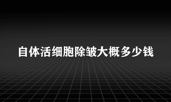 自体活细胞除皱大概多少钱