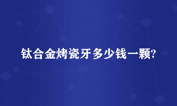 钛合金烤瓷牙多少钱一颗?