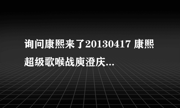 询问康熙来了20130417 康熙超级歌喉战庾澄庆那期中的一位节目嘉宾