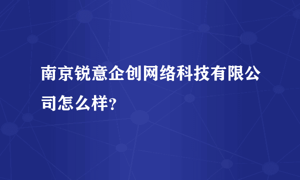 南京锐意企创网络科技有限公司怎么样？