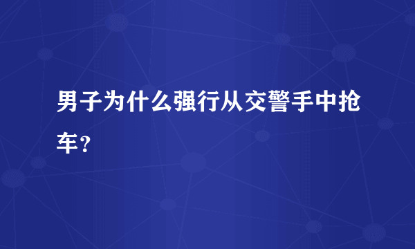 男子为什么强行从交警手中抢车？