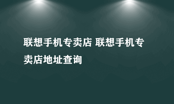 联想手机专卖店 联想手机专卖店地址查询