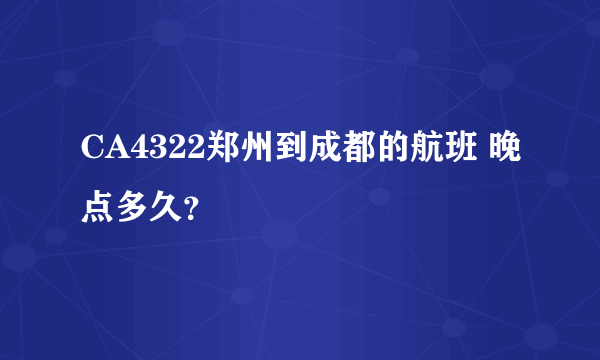 CA4322郑州到成都的航班 晚点多久？