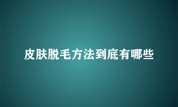 皮肤脱毛方法到底有哪些