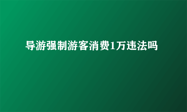 导游强制游客消费1万违法吗