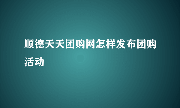 顺德天天团购网怎样发布团购活动