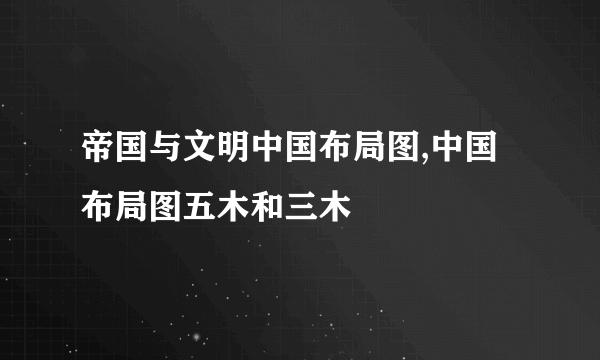 帝国与文明中国布局图,中国布局图五木和三木