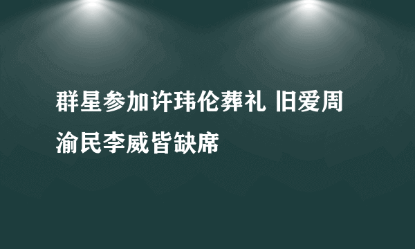 群星参加许玮伦葬礼 旧爱周渝民李威皆缺席