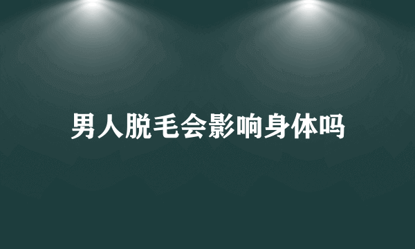 男人脱毛会影响身体吗