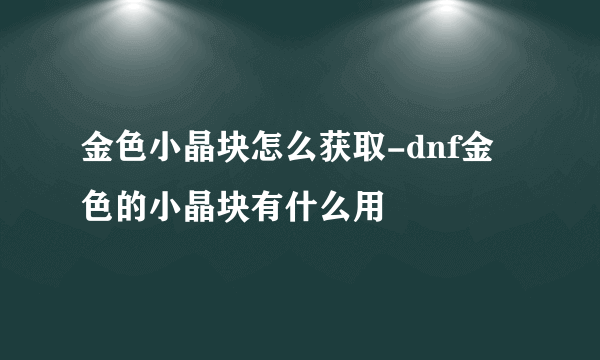 金色小晶块怎么获取-dnf金色的小晶块有什么用