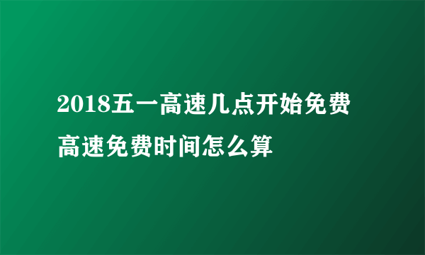 2018五一高速几点开始免费 高速免费时间怎么算