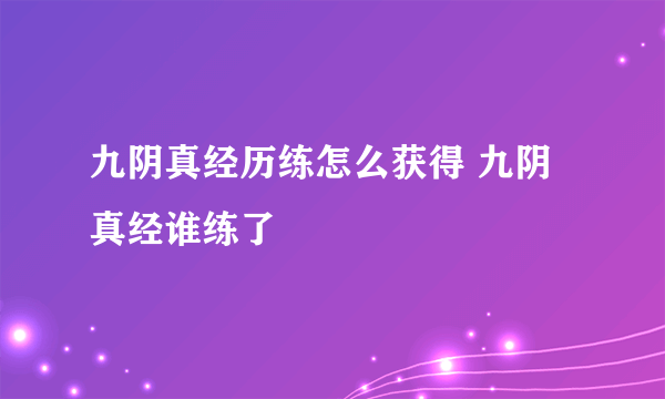 九阴真经历练怎么获得 九阴真经谁练了