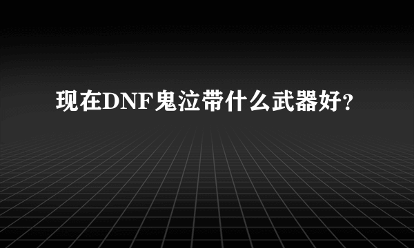 现在DNF鬼泣带什么武器好？