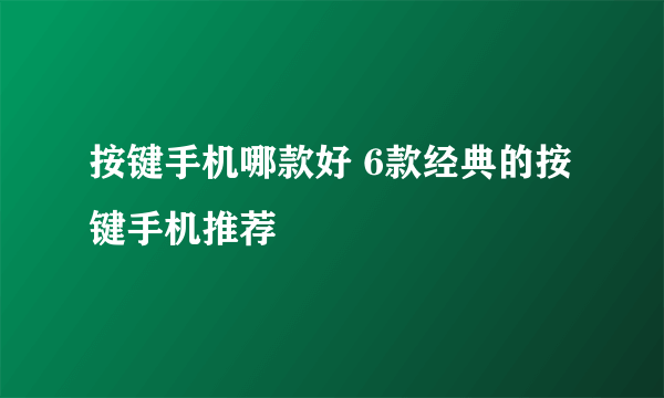 按键手机哪款好 6款经典的按键手机推荐