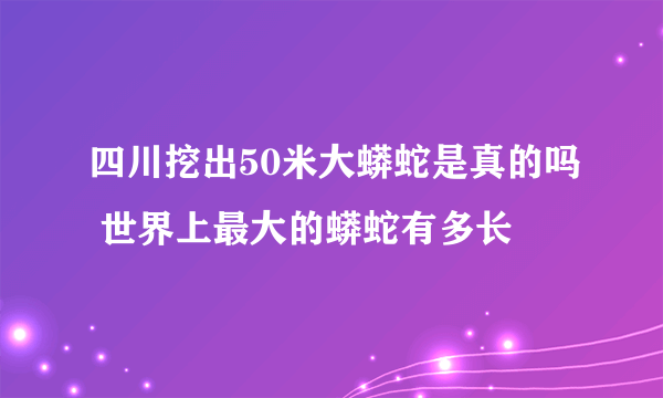 四川挖出50米大蟒蛇是真的吗 世界上最大的蟒蛇有多长